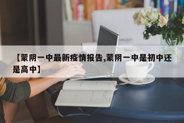 【蒙阴一中最新疫情报告,蒙阴一中是初中还是高中】