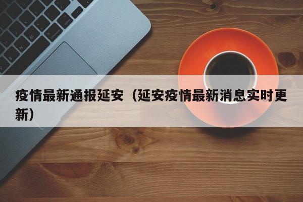 疫情最新通报延安(延安疫情最新消息实时更新)