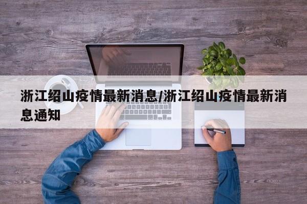 浙江绍山疫情最新消息/浙江绍山疫情最新消息通知