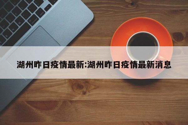 湖州昨日疫情最新:湖州昨日疫情最新消息