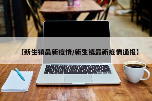 【新生镇最新疫情/新生镇最新疫情通报】