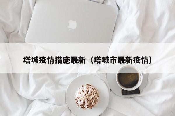 塔城疫情措施最新(塔城市最新疫情)