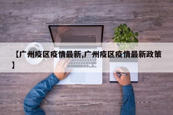 【广州疫区疫情最新,广州疫区疫情最新政策】