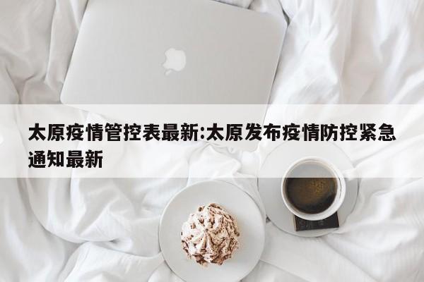 太原疫情管控表最新:太原发布疫情防控紧急通知最新
