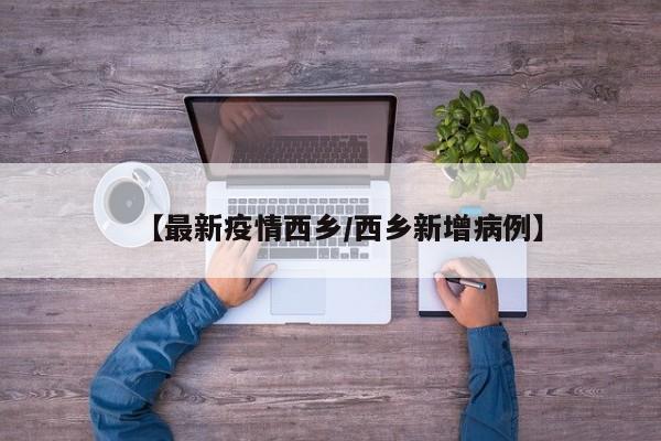 【最新疫情西乡/西乡新增病例】