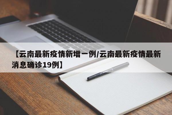 【云南最新疫情新增一例/云南最新疫情最新消息确诊19例】