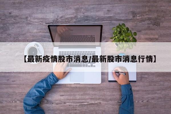 【最新疫情股市消息/最新股市消息行情】