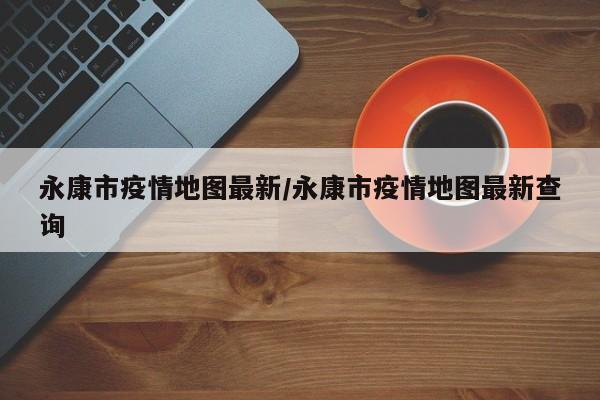 永康市疫情地图最新/永康市疫情地图最新查询
