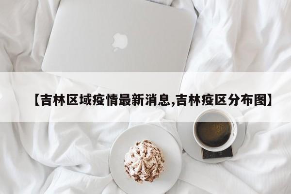 【吉林区域疫情最新消息,吉林疫区分布图】