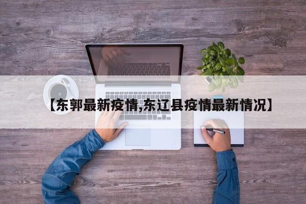 【东郭最新疫情,东辽县疫情最新情况】
