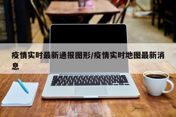 疫情实时最新通报图形/疫情实时地图最新消息