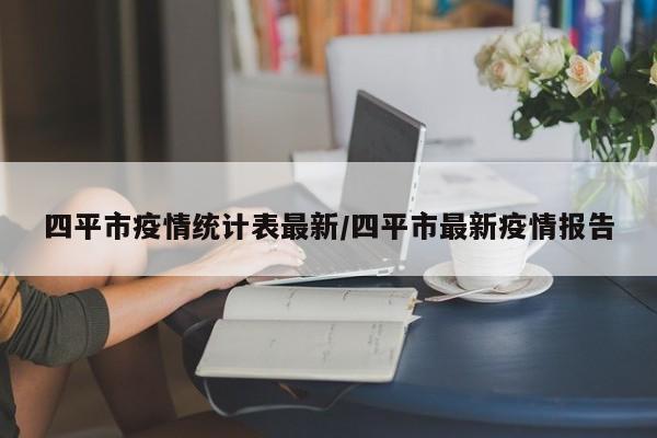 四平市疫情统计表最新/四平市最新疫情报告