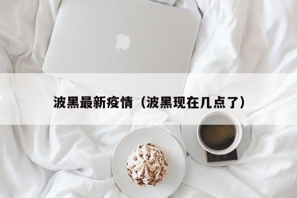 波黑最新疫情(波黑现在几点了)
