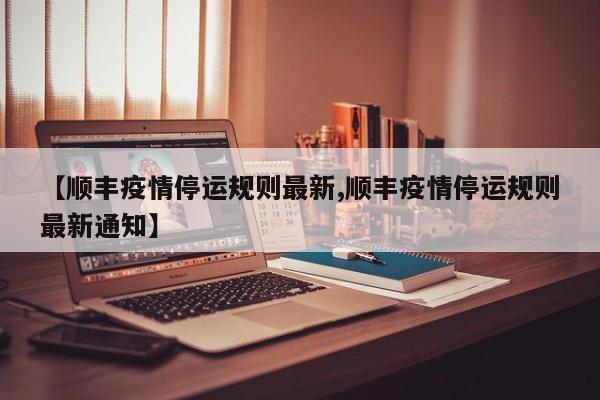 【顺丰疫情停运规则最新,顺丰疫情停运规则最新通知】