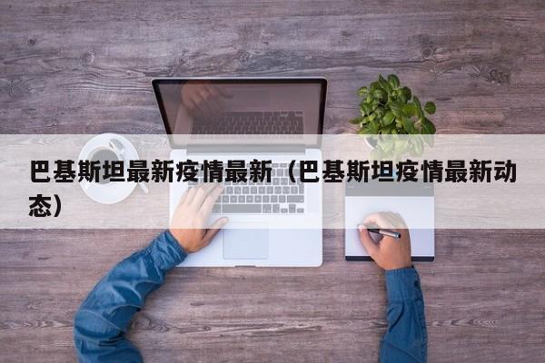 巴基斯坦最新疫情最新(巴基斯坦疫情最新动态)