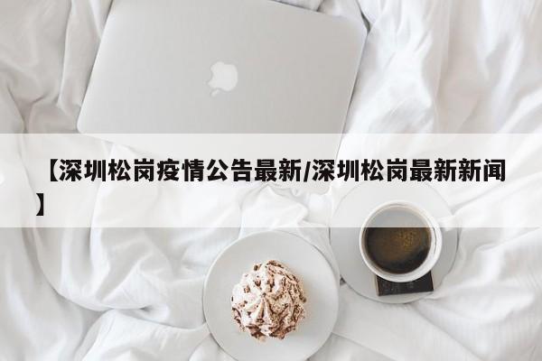 【深圳松岗疫情公告最新/深圳松岗最新新闻】